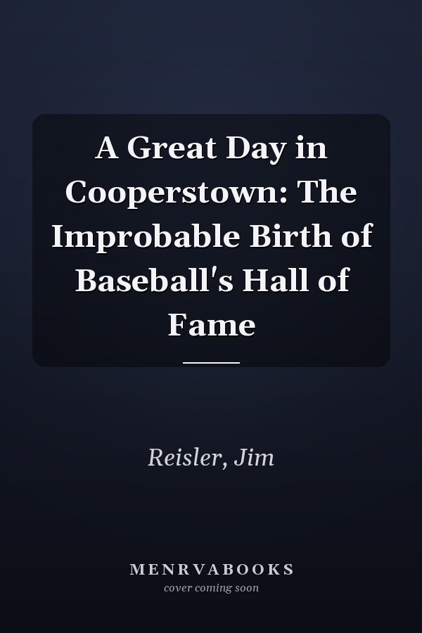A Great Day in Cooperstown: The Improbable Birth of Baseball's Hall of Fame