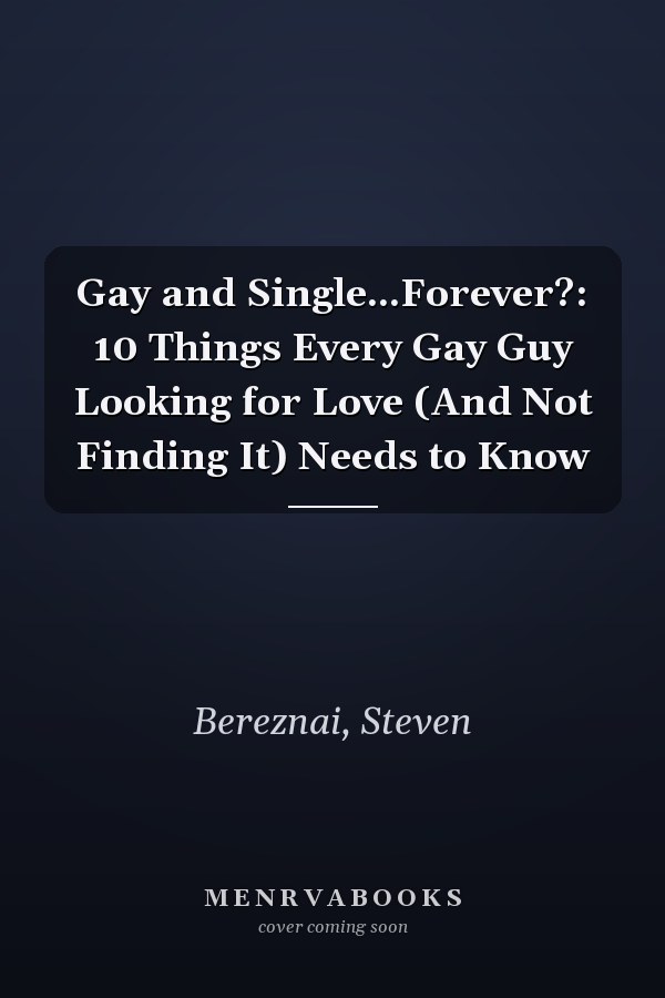 Gay and Single...Forever?: 10 Things Every Gay Guy Looking for Love (And Not Finding It) Needs to Know