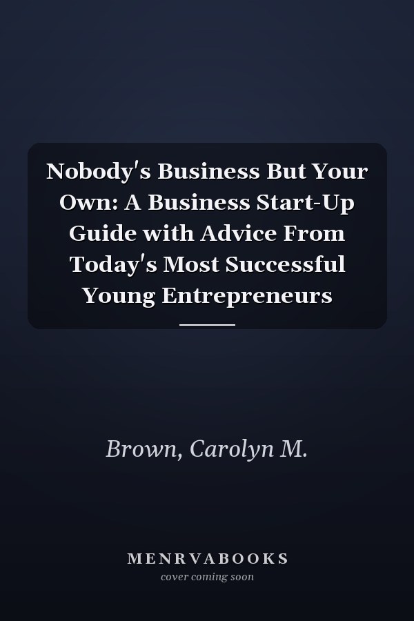 Nobody's Business But Your Own: A Business Start-Up Guide with Advice From Today's Most Successful Young Entrepreneurs