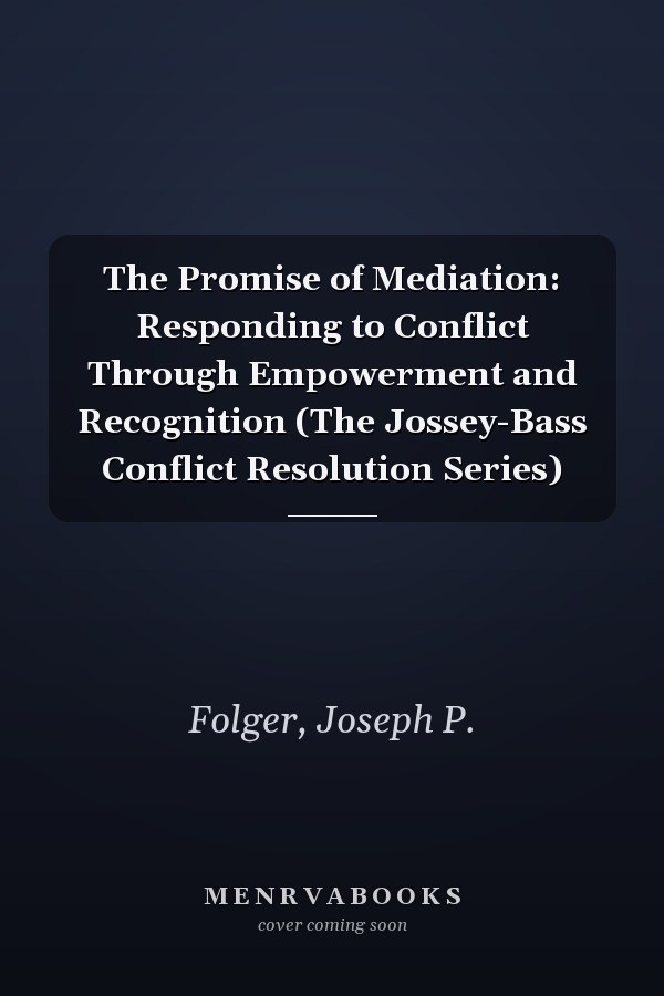 The Promise of Mediation: Responding to Conflict Through Empowerment and Recognition (The Jossey-Bass Conflict Resolution Series)
