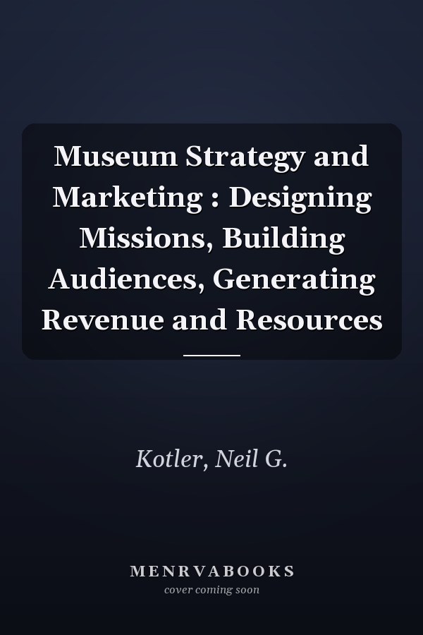 Museum Strategy and Marketing : Designing Missions, Building Audiences, Generating Revenue and Resources