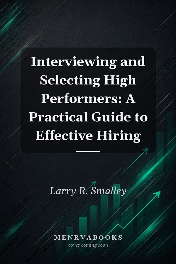Interviewing and Selecting High Performers: A Practical Guide to Effective Hiring