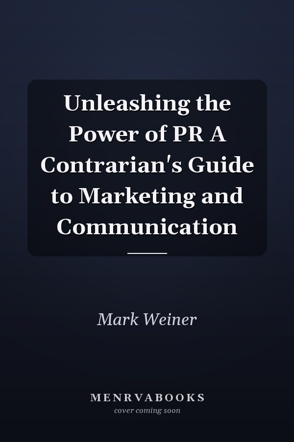 Unleashing the Power of PR A Contrarian's Guide to Marketing and Communication