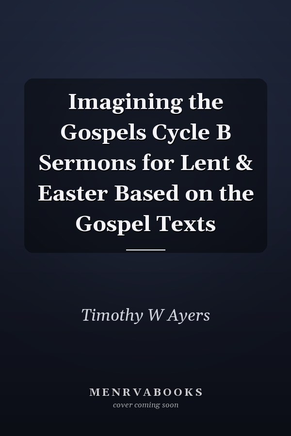 Imagining the Gospels Cycle B Sermons for Lent & Easter Based on the Gospel Texts