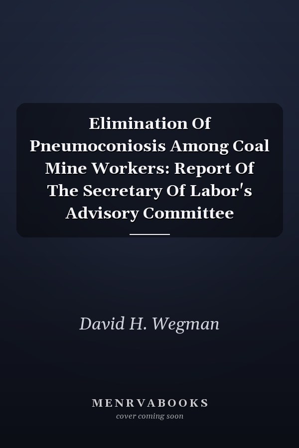 Elimination Of Pneumoconiosis Among Coal Mine Workers: Report Of The Secretary Of Labor's Advisory Committee