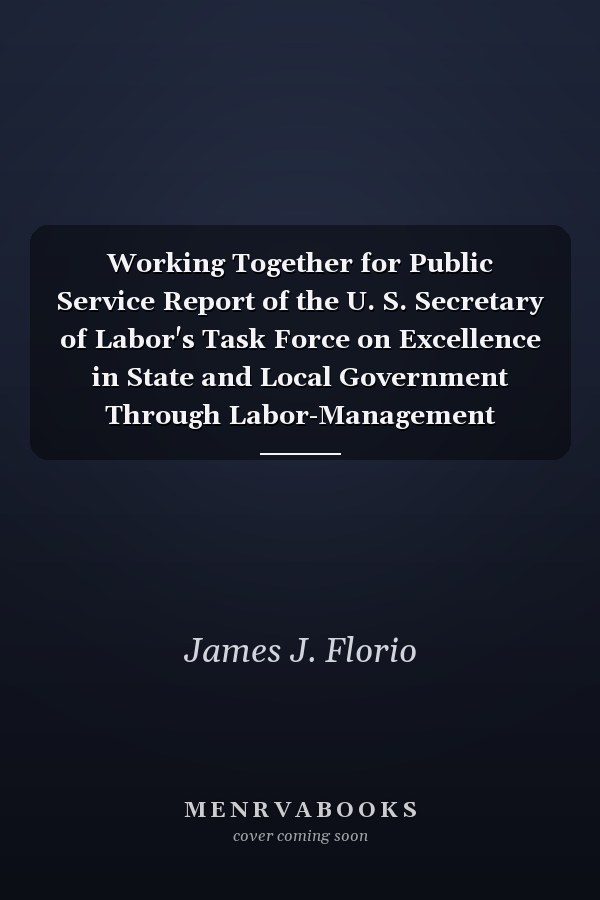 Working Together for Public Service Report of the U. S. Secretary of Labor's Task Force on Excellence in State and Local Government Through Labor-Management Cooperation