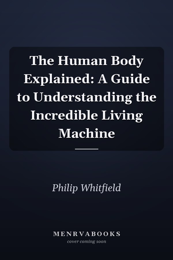 The Human Body Explained: A Guide to Understanding the Incredible Living Machine
