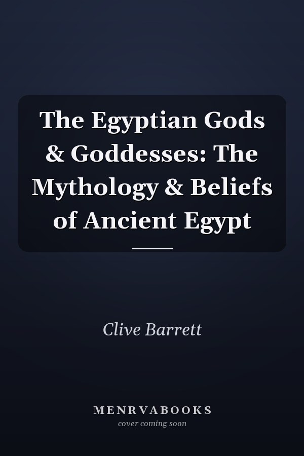 The Egyptian Gods & Goddesses: The Mythology & Beliefs of Ancient Egypt