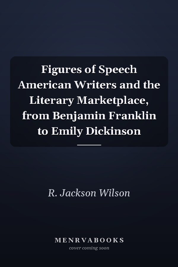 Figures of Speech American Writers and the Literary Marketplace, from Benjamin Franklin to Emily Dickinson