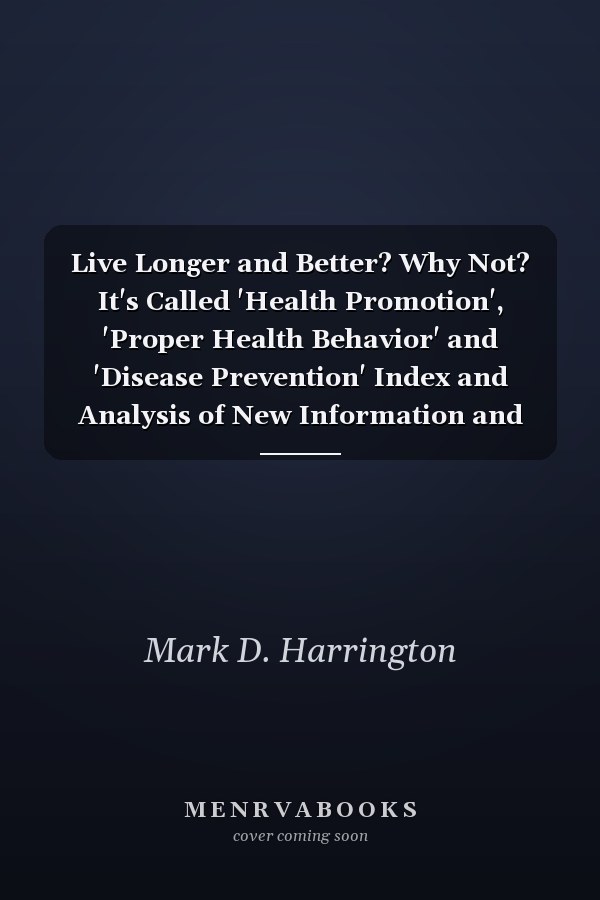 Live Longer and Better? Why Not? It's Called 'Health Promotion', 'Proper Health Behavior' and 'Disease Prevention' Index and Analysis of New Information and Guide-Book for Consumers, Reference and Research