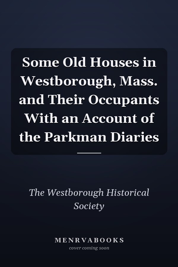 Some Old Houses in Westborough, Mass. and Their Occupants With an Account of the Parkman Diaries