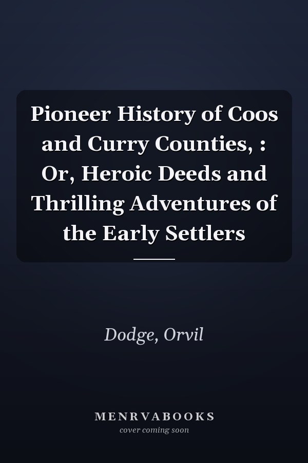 Pioneer History of Coos and Curry Counties, : Or, Heroic Deeds and Thrilling Adventures of the Early Settlers