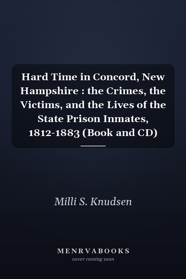 Hard Time in Concord, New Hampshire : the Crimes, the Victims, and the Lives of the State Prison Inmates, 1812-1883 (Book and CD)