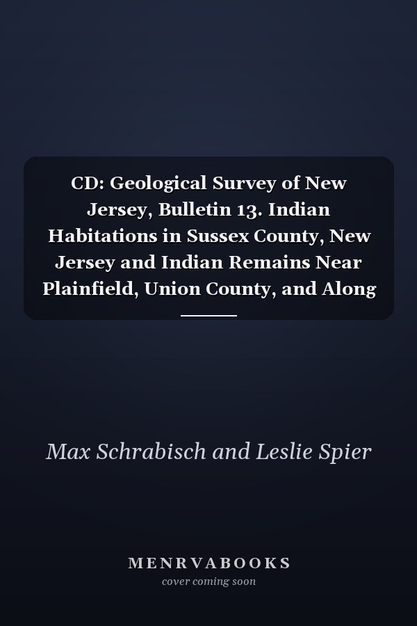 CD: Geological Survey of New Jersey, Bulletin 13. Indian Habitations in Sussex County, New Jersey and Indian Remains Near Plainfield, Union County, and Along the Lower Delaware Valley