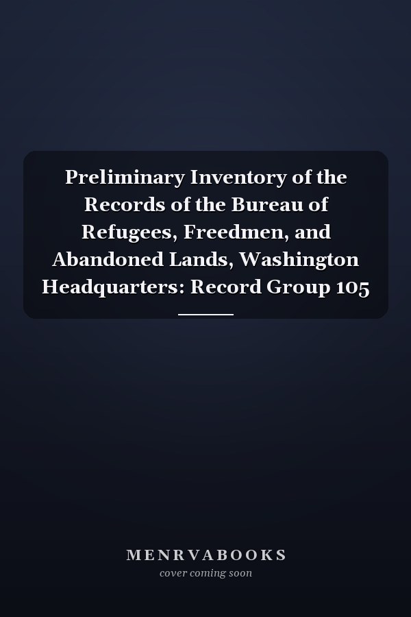 Preliminary Inventory of the Records of the Bureau of Refugees, Freedmen, and Abandoned Lands, Washington Headquarters: Record Group 105