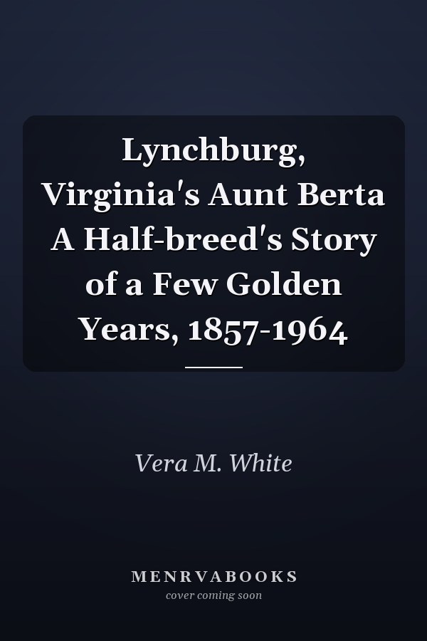 Lynchburg, Virginia's Aunt Berta A Half-breed's Story of a Few Golden Years, 1857-1964