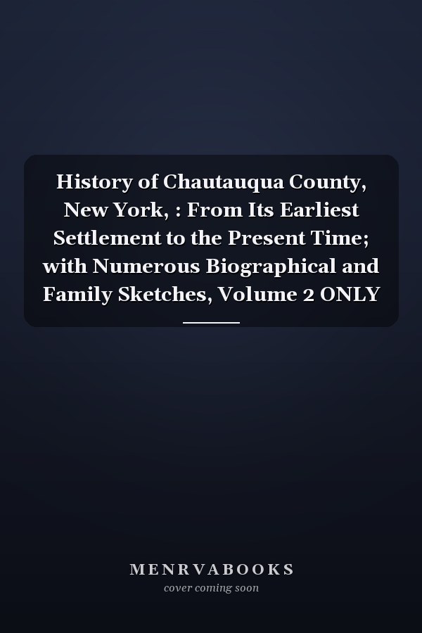 History of Chautauqua County, New York, : From Its Earliest Settlement to the Present Time; with Numerous Biographical and Family Sketches, Volume 2 ONLY