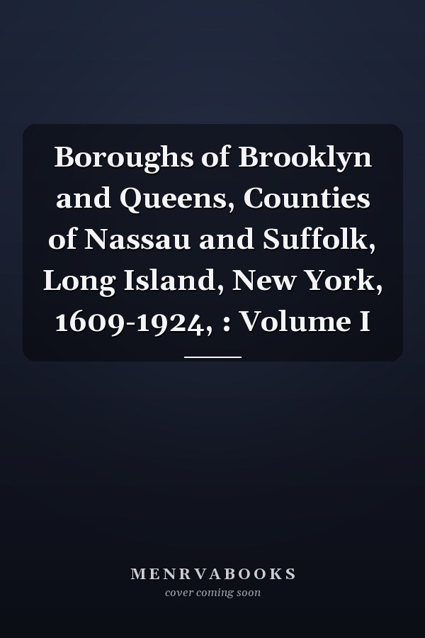 Boroughs of Brooklyn and Queens, Counties of Nassau and Suffolk, Long Island, New York, 1609-1924, : Volume I