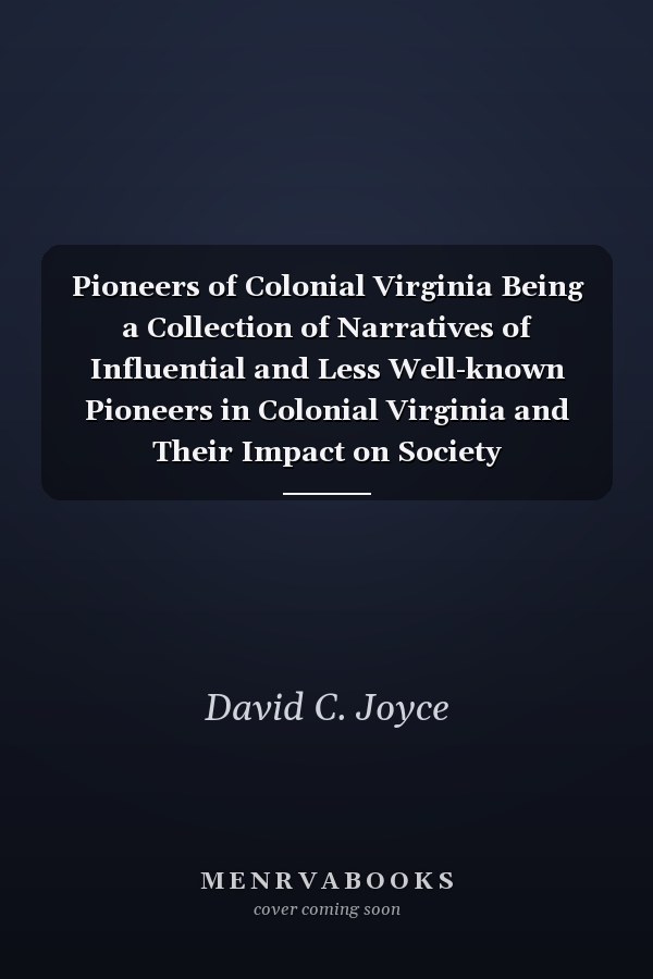 Pioneers of Colonial Virginia Being a Collection of Narratives of Influential and Less Well-known Pioneers in Colonial Virginia and Their Impact on Society