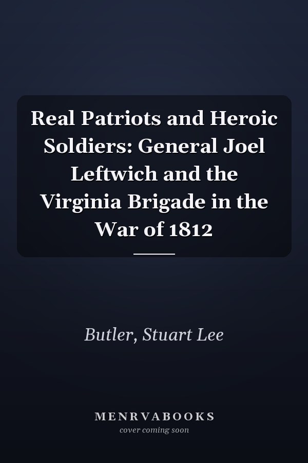 Real Patriots and Heroic Soldiers: General Joel Leftwich and the Virginia Brigade in the War of 1812