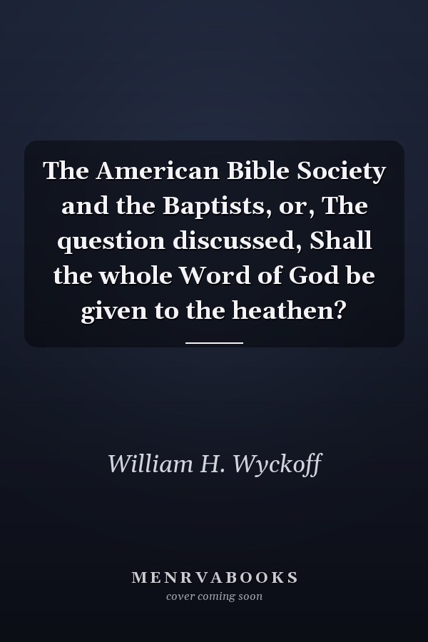 The American Bible Society and the Baptists, or, The question discussed, Shall the whole Word of God be given to the heathen?