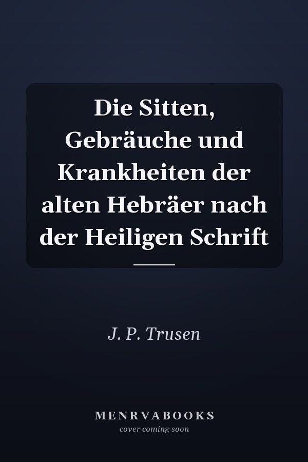 Die Sitten, Gebräuche und Krankheiten der alten Hebräer nach der Heiligen Schrift