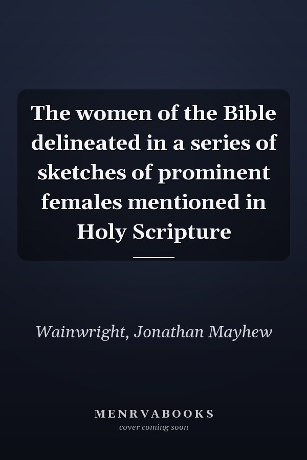 The women of the Bible delineated in a series of sketches of prominent females mentioned in Holy Scripture