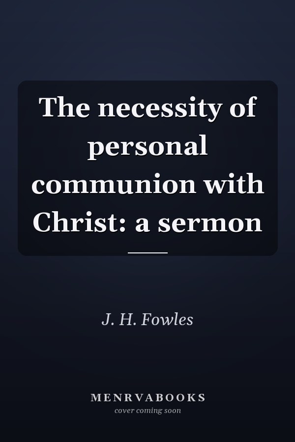 The necessity of personal communion with Christ: a sermon