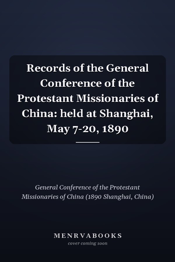 Records of the General Conference of the Protestant Missionaries of China: held at Shanghai, May 7-20, 1890