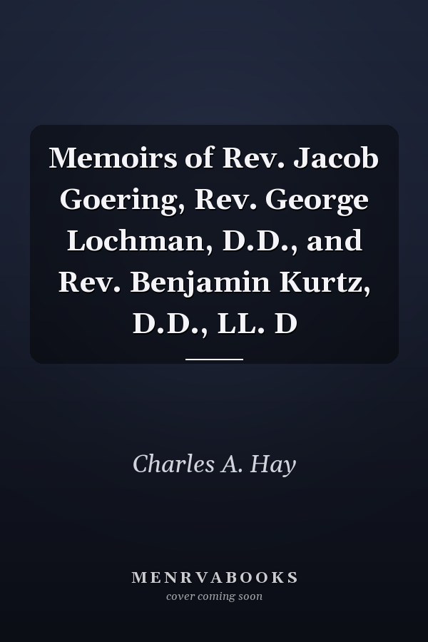 Memoirs of Rev. Jacob Goering, Rev. George Lochman, D.D., and Rev. Benjamin Kurtz, D.D., LL. D
