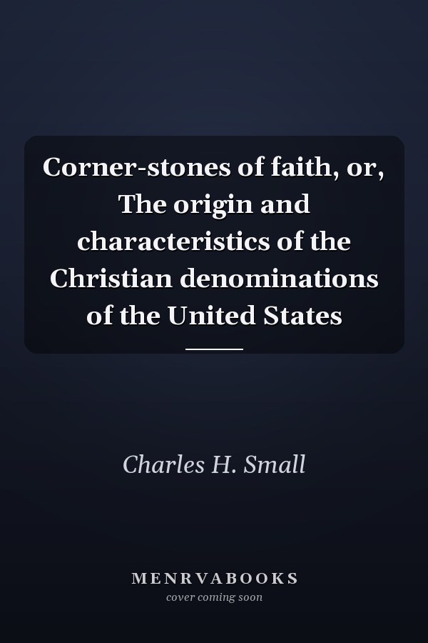Corner-stones of faith, or, The origin and characteristics of the Christian denominations of the United States