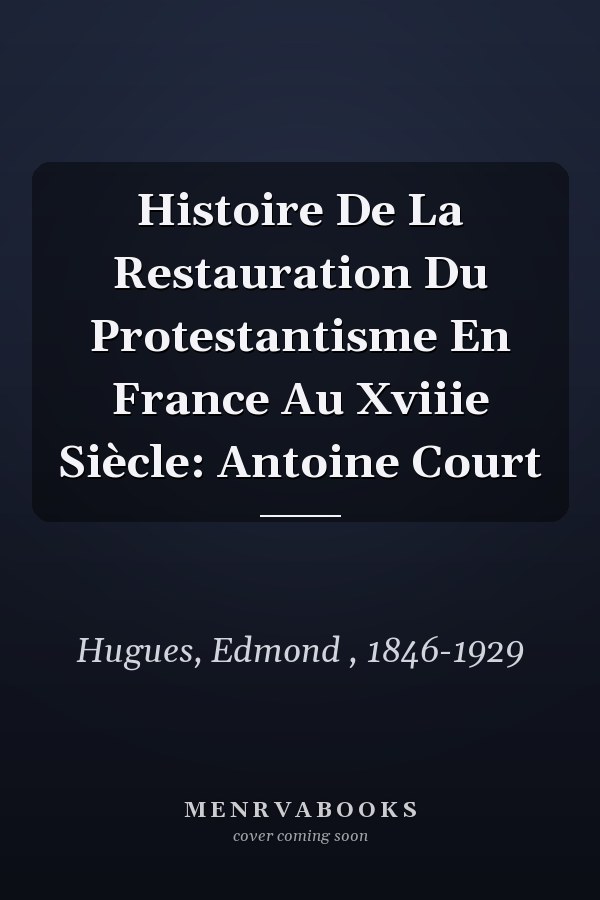 Histoire De La Restauration Du Protestantisme En France Au Xviiie Siècle: Antoine Court