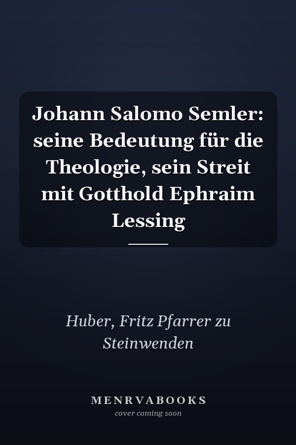 Johann Salomo Semler: seine Bedeutung für die Theologie, sein Streit mit Gotthold Ephraim Lessing