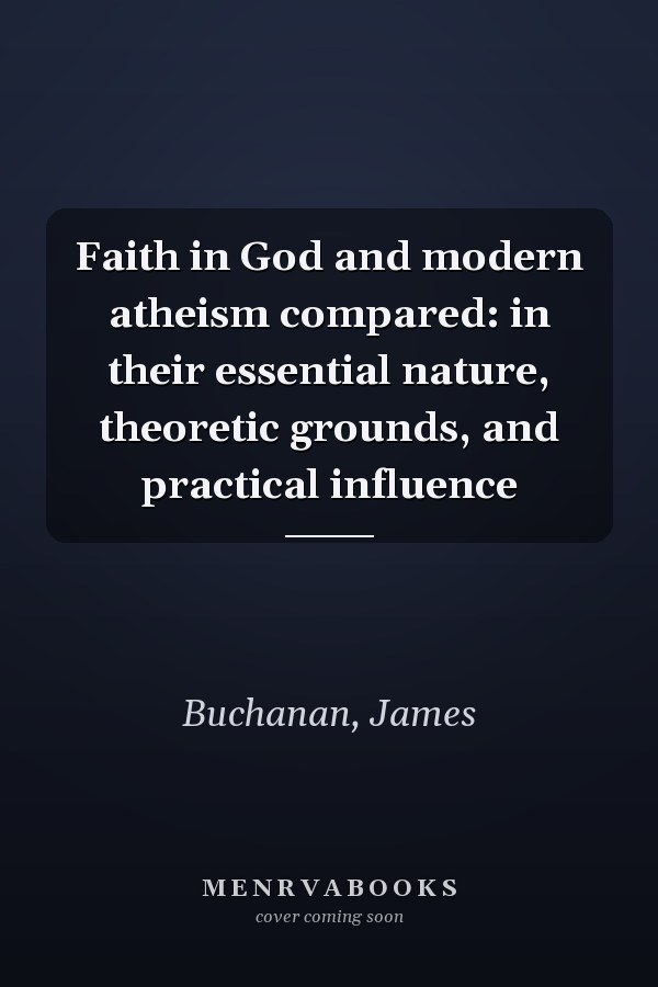 Faith in God and modern atheism compared: in their essential nature, theoretic grounds, and practical influence