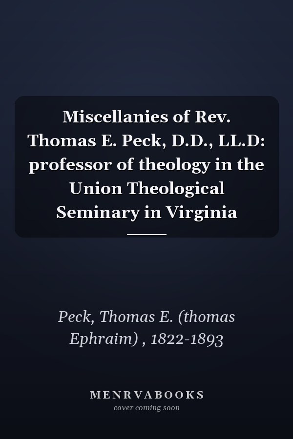 Miscellanies of Rev. Thomas E. Peck, D.D., LL.D: professor of theology in the Union Theological Seminary in Virginia