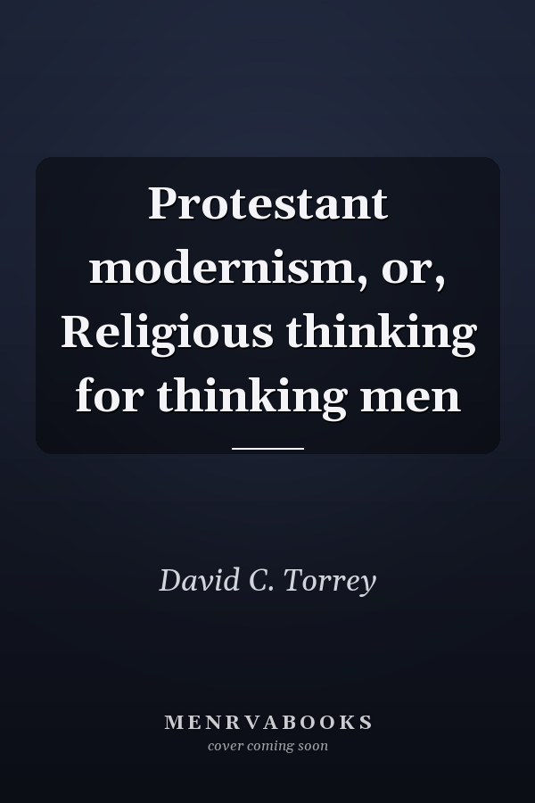 Protestant modernism, or, Religious thinking for thinking men