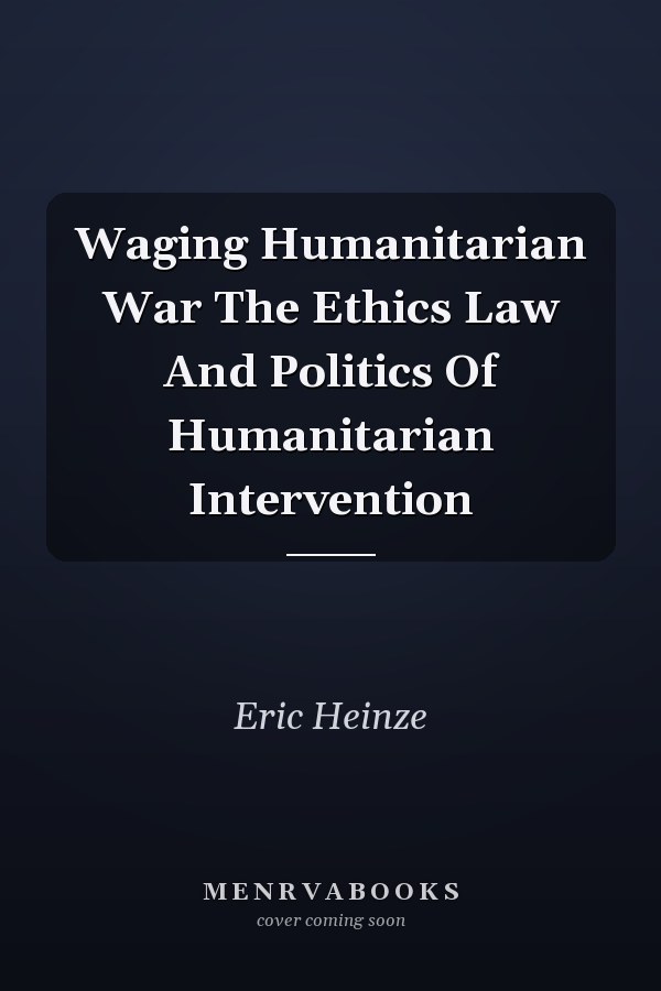 Waging Humanitarian War The Ethics Law And Politics Of Humanitarian Intervention