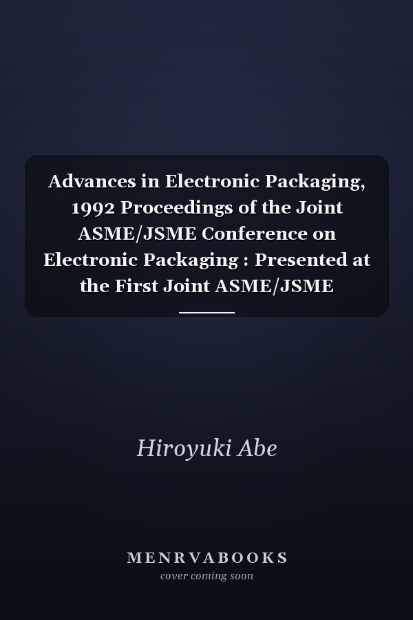 Advances in Electronic Packaging, 1992 Proceedings of the Joint ASME/JSME Conference on Electronic Packaging : Presented at the First Joint ASME/JSME Conference on Electronic Packaging, Milpitas, California, April 9-12, 1992