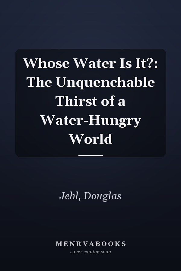 Whose Water Is It?: The Unquenchable Thirst of a Water-Hungry World