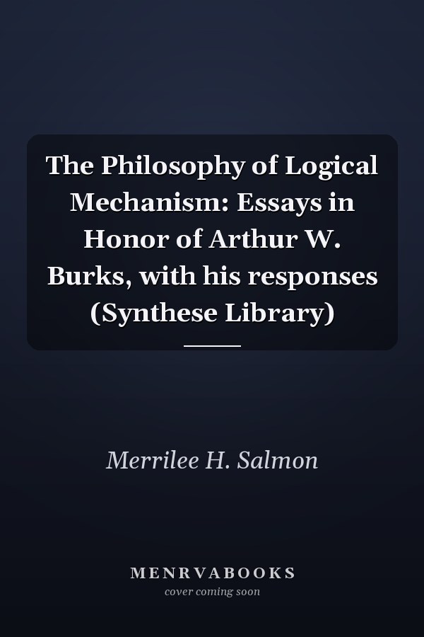 The Philosophy of Logical Mechanism: Essays in Honor of Arthur W. Burks, with his responses (Synthese Library)