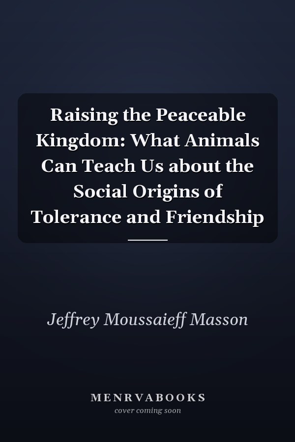 Raising the Peaceable Kingdom: What Animals Can Teach Us about the Social Origins of Tolerance and Friendship