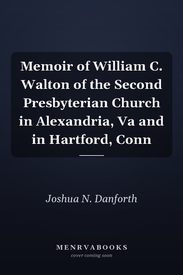 Memoir of William C. Walton of the Second Presbyterian Church in Alexandria, Va and in Hartford, Conn