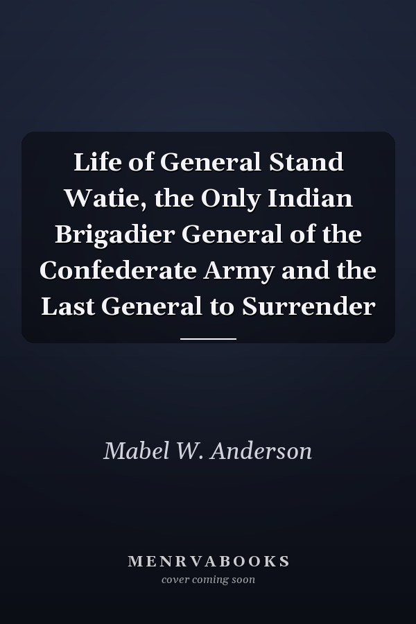 Life of General Stand Watie, the Only Indian Brigadier General of the Confederate Army and the Last General to Surrender