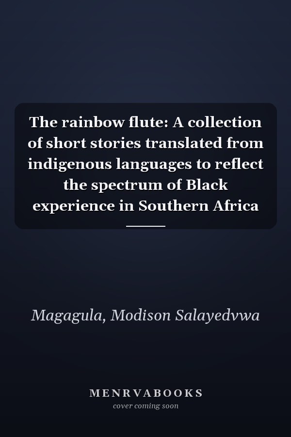 The rainbow flute: A collection of short stories translated from indigenous languages to reflect the spectrum of Black experience in Southern Africa