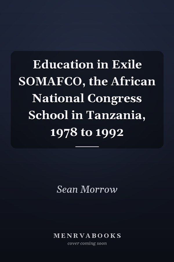 Education in Exile SOMAFCO, the African National Congress School in Tanzania, 1978 to 1992