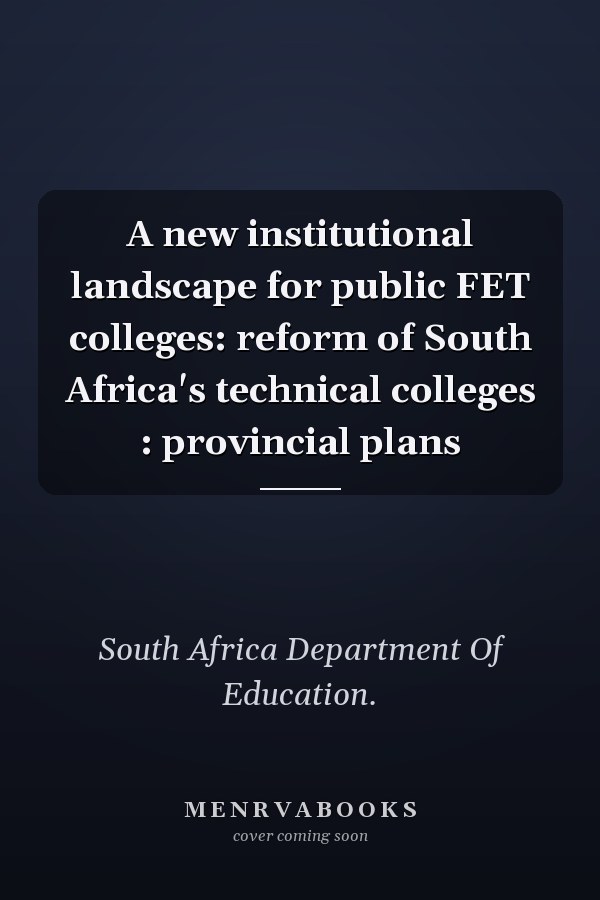A new institutional landscape for public FET colleges: reform of South Africa's technical colleges : provincial plans