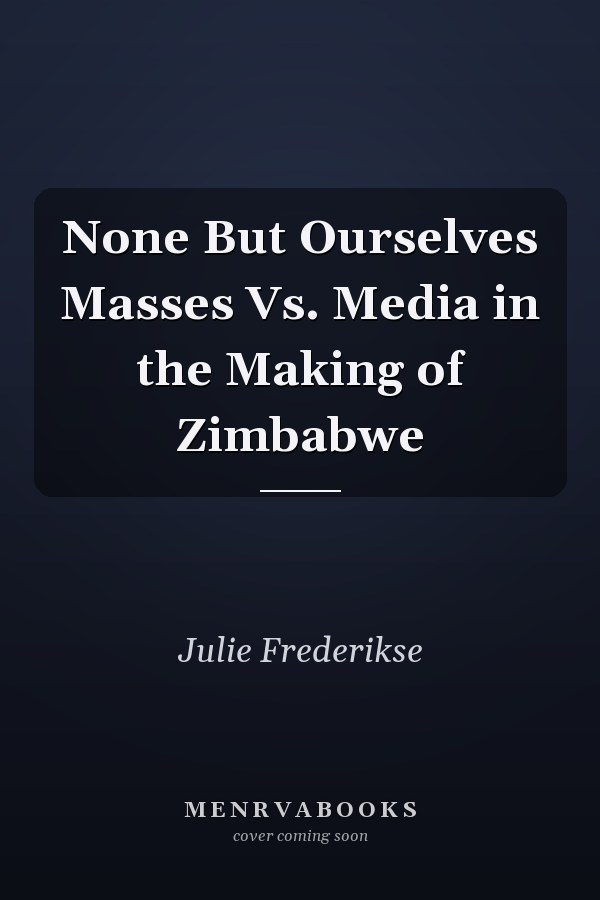 None But Ourselves Masses Vs. Media in the Making of Zimbabwe