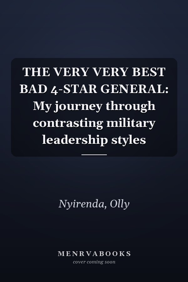 THE VERY VERY BEST BAD 4-STAR GENERAL: My journey through contrasting military leadership styles