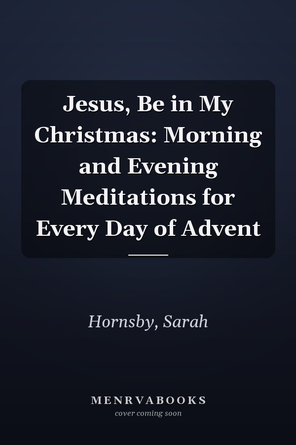Jesus, Be in My Christmas: Morning and Evening Meditations for Every Day of Advent