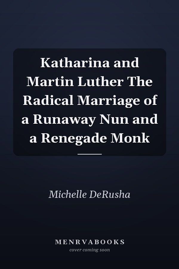 Katharina and Martin Luther The Radical Marriage of a Runaway Nun and a Renegade Monk